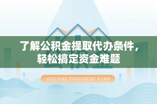 博山了解公积金提取代办条件，轻松搞定资金难题