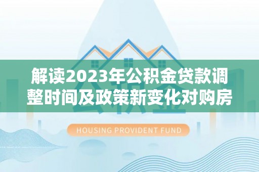 博山解读2023年公积金贷款调整时间及政策新变化对购房的影响