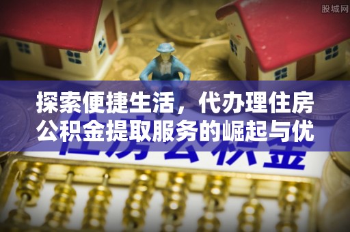 博山探索便捷生活，代办理住房公积金提取服务的崛起与优势