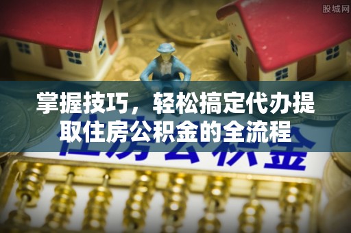 博山掌握技巧，轻松搞定代办提取住房公积金的全流程