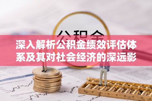 博山深入解析公积金绩效评估体系及其对社会经济的深远影响