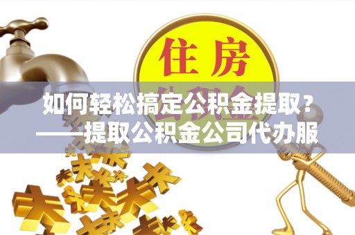 博山如何轻松搞定公积金提取？——提取公积金公司代办服务全解析