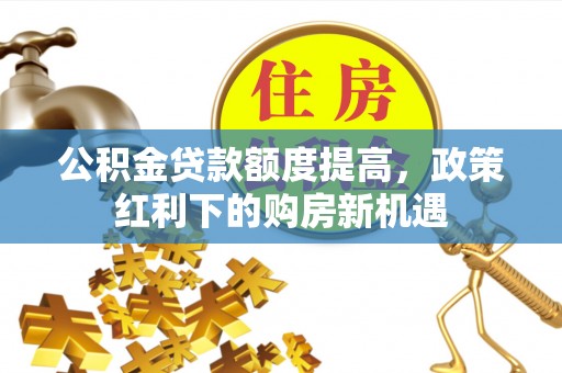 博山公积金贷款额度提高，政策红利下的购房新机遇
