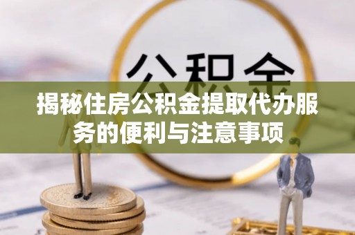 博山揭秘住房公积金提取代办服务的便利与注意事项
