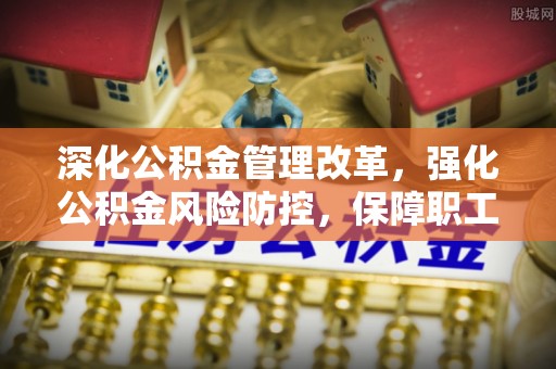 博山深化公积金管理改革，强化公积金风险防控，保障职工权益