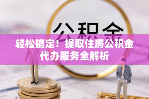 博山轻松搞定！提取住房公积金代办服务全解析