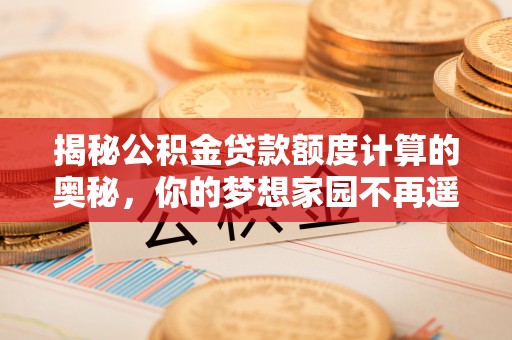 博山揭秘公积金贷款额度计算的奥秘，你的梦想家园不再遥不可及