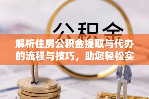博山解析住房公积金提取与代办的流程与技巧，助您轻松实现资金流动