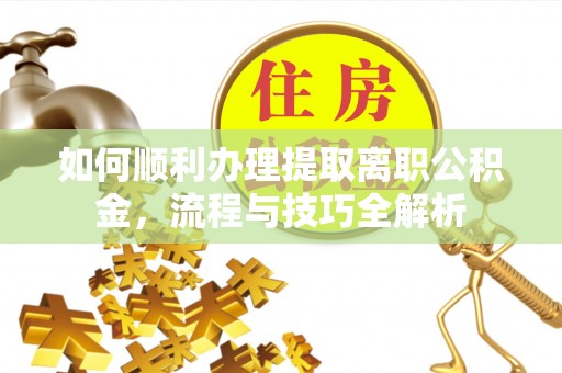 博山如何顺利办理提取离职公积金，流程与技巧全解析