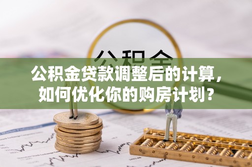 博山公积金贷款调整后的计算，如何优化你的购房计划？