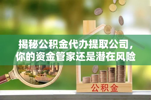 博山揭秘公积金代办提取公司，你的资金管家还是潜在风险？
