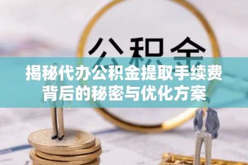 博山揭秘代办公积金提取手续费背后的秘密与优化方案