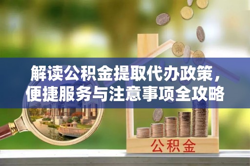 博山解读公积金提取代办政策，便捷服务与注意事项全攻略