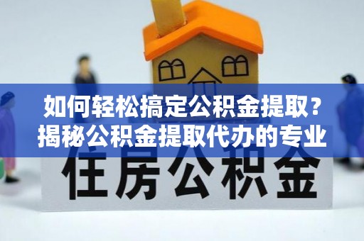 博山如何轻松搞定公积金提取？揭秘公积金提取代办的专业服务