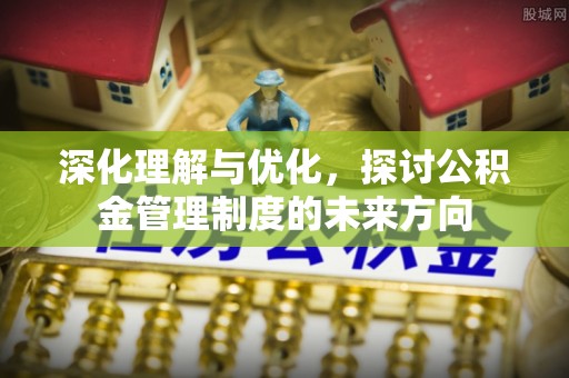 博山深化理解与优化，探讨公积金管理制度的未来方向