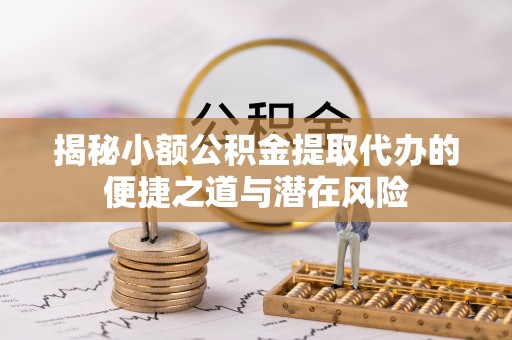 博山揭秘小额公积金提取代办的便捷之道与潜在风险