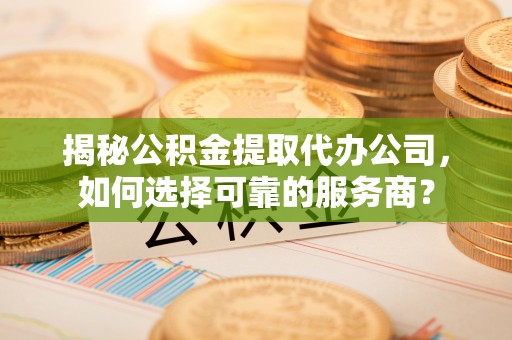 博山揭秘公积金提取代办公司，如何选择可靠的服务商？