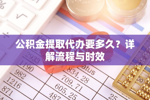 博山公积金提取代办要多久？详解流程与时效