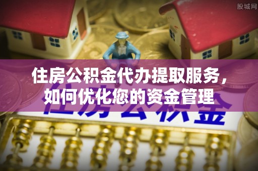 博山住房公积金代办提取服务，如何优化您的资金管理