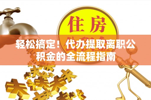 博山轻松搞定！代办提取离职公积金的全流程指南