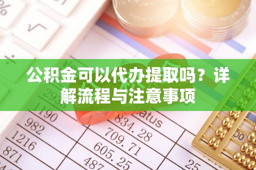 博山公积金可以代办提取吗？详解流程与注意事项
