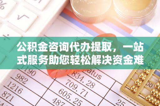 博山公积金咨询代办提取，一站式服务助您轻松解决资金难题
