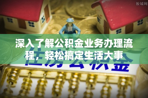 博山深入了解公积金业务办理流程，轻松搞定生活大事