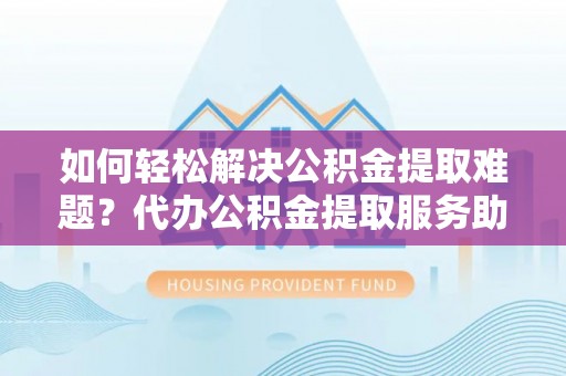博山如何轻松解决公积金提取难题？代办公积金提取服务助您一臂之力