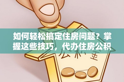 博山如何轻松搞定住房问题？掌握这些技巧，代办住房公积金提取不再难