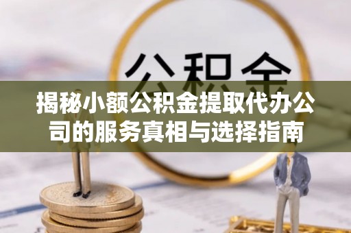 博山揭秘小额公积金提取代办公司的服务真相与选择指南