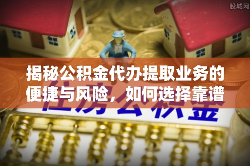 博山揭秘公积金代办提取业务的便捷与风险，如何选择靠谱服务？