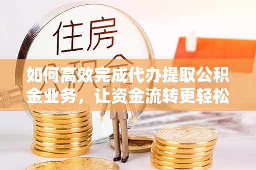 博山如何高效完成代办提取公积金业务，让资金流转更轻松