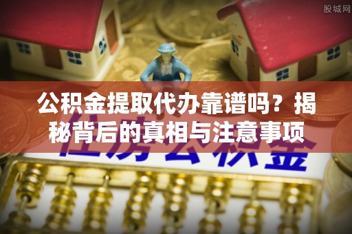 博山公积金提取代办靠谱吗？揭秘背后的真相与注意事项