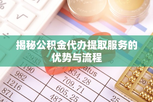 博山揭秘公积金代办提取服务的优势与流程