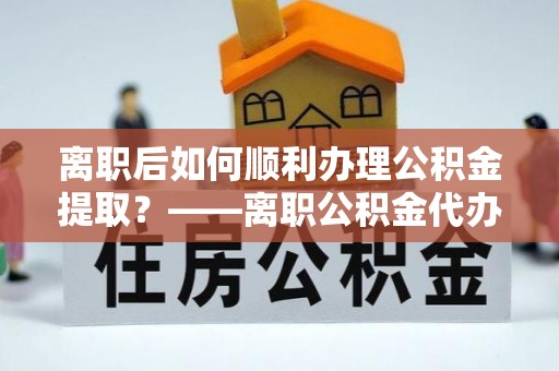博山离职后如何顺利办理公积金提取？——离职公积金代办提取全攻略