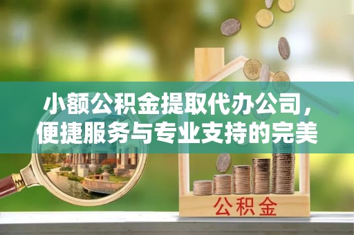博山小额公积金提取代办公司，便捷服务与专业支持的完美结合