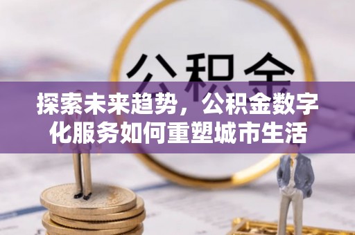 博山探索未来趋势，公积金数字化服务如何重塑城市生活