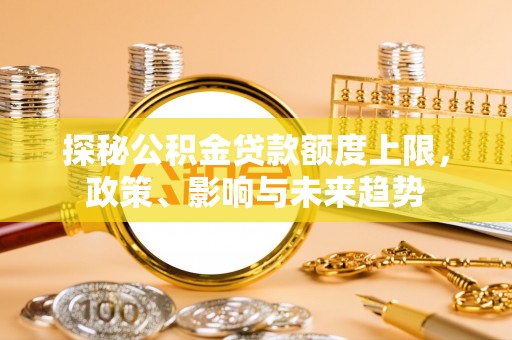 博山探秘公积金贷款额度上限，政策、影响与未来趋势