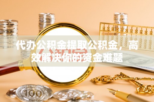 博山代办公积金提取公积金，高效解决你的资金难题