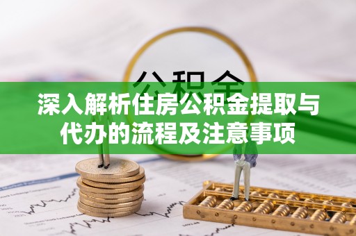 博山深入解析住房公积金提取与代办的流程及注意事项