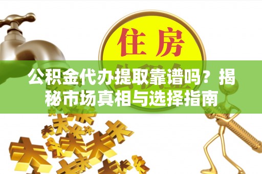 博山公积金代办提取靠谱吗？揭秘市场真相与选择指南