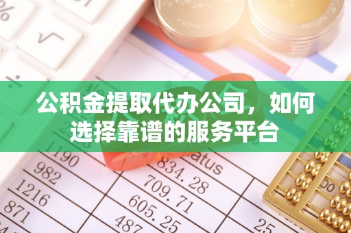 博山公积金提取代办公司，如何选择靠谱的服务平台