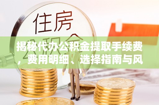 博山揭秘代办公积金提取手续费，费用明细、选择指南与风险防范
