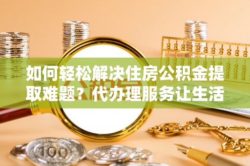 博山如何轻松解决住房公积金提取难题？代办理服务让生活更简单