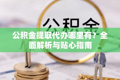 博山公积金提取代办哪里有？全面解析与贴心指南
