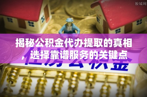 博山揭秘公积金代办提取的真相，选择靠谱服务的关键点