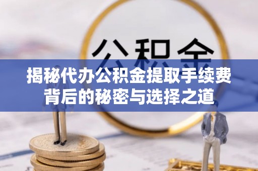 博山揭秘代办公积金提取手续费背后的秘密与选择之道